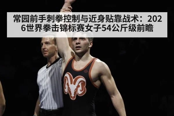 常园前手刺拳控制与近身贴靠战术：2026世界拳击锦标赛女子54公斤级前瞻