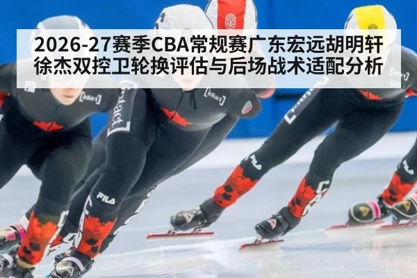 2026-27赛季CBA常规赛广东宏远胡明轩徐杰双控卫轮换评估与后场战术适配分析